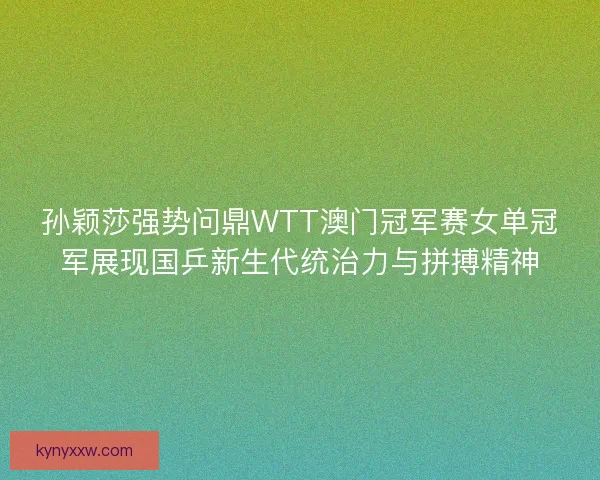 孙颖莎强势问鼎WTT澳门冠军赛女单冠军展现国乒新生代统治力与拼搏精神 孙颖莎强势问鼎WTT澳门冠军赛女单冠军展现国乒新生代统治力与拼搏精神