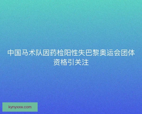 中国马术队因药检阳性失巴黎奥运会团体资格引关注