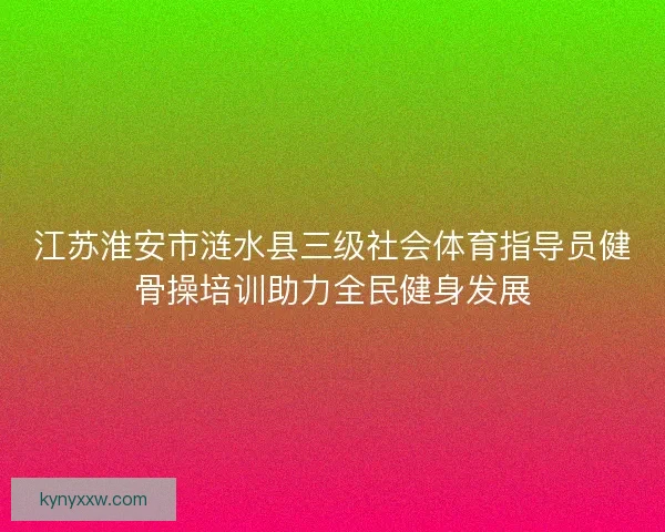 江苏淮安市涟水县三级社会体育指导员健骨操培训助力全民健身发展