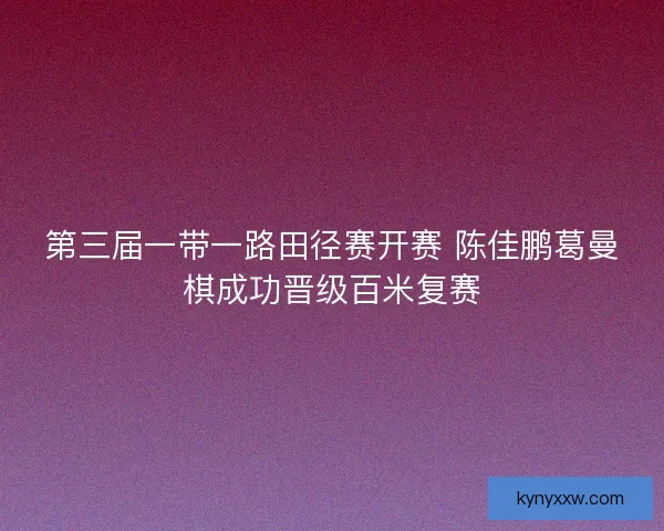 第三届一带一路田径赛开赛 陈佳鹏葛曼棋成功晋级百米复赛