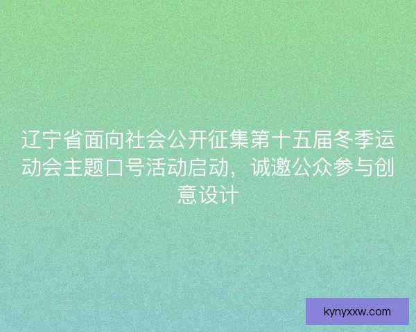 辽宁省面向社会公开征集第十五届冬季运动会主题口号活动启动，诚邀公众参与创意设计